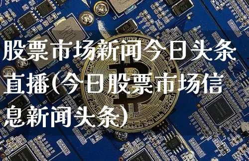 股票市场新闻今日头条直播(今日股票市场信息新闻头条)_https://www.huakunhengjia.com_期货资讯_第1张