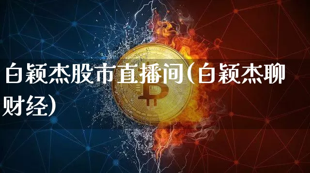 白颖杰股市直播间(白颖杰聊财经)_https://www.huakunhengjia.com_财经资讯_第1张