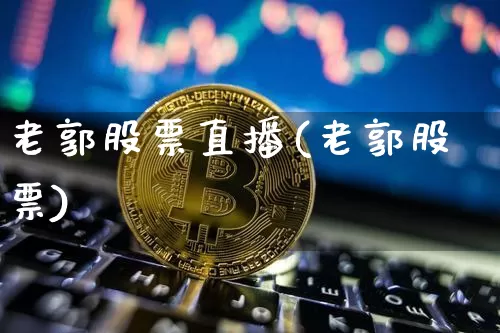 老郭股票直播(老郭股票)_https://www.huakunhengjia.com_财经资讯_第1张