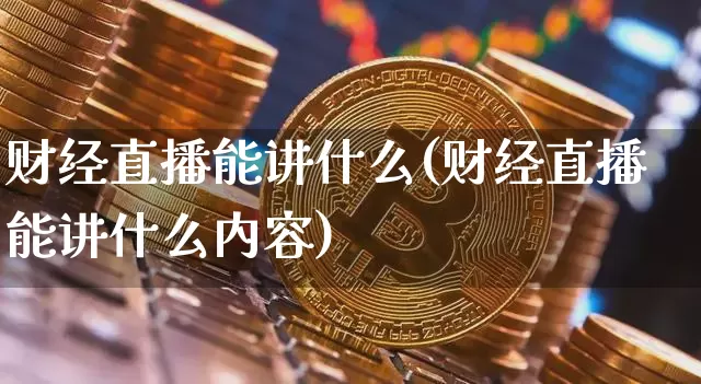 财经直播能讲什么(财经直播能讲什么内容)_https://www.huakunhengjia.com_期货资讯_第1张