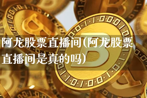 阿龙股票直播间(阿龙股票直播间是真的吗)_https://www.huakunhengjia.com_股票资讯_第1张