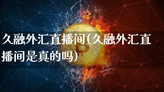 久融外汇直播间(久融外汇直播间是真的吗)_https://www.huakunhengjia.com_金融资讯_第1张
