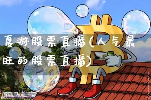夏淋股票直播(人气最旺的股票直播)_https://www.huakunhengjia.com_股票资讯_第1张