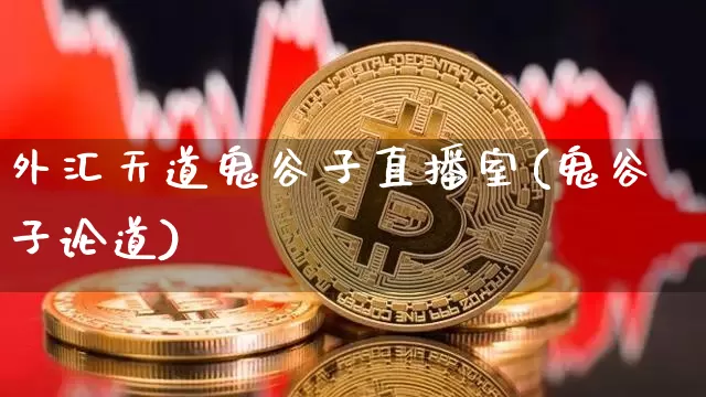 外汇天道鬼谷子直播室(鬼谷子论道)_https://www.huakunhengjia.com_财经资讯_第1张