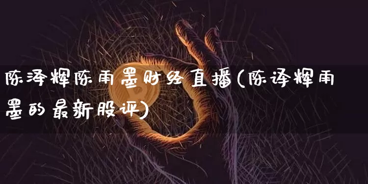 陈泽辉陈雨墨财经直播(陈译辉雨墨的最新股评)_https://www.huakunhengjia.com_财经资讯_第1张