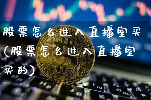 股票怎么进入直播室买(股票怎么进入直播室买的)_https://www.huakunhengjia.com_金融资讯_第1张