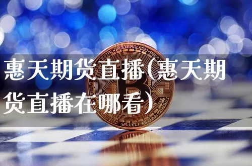 惠天期货直播(惠天期货直播在哪看)_https://www.huakunhengjia.com_股票资讯_第1张