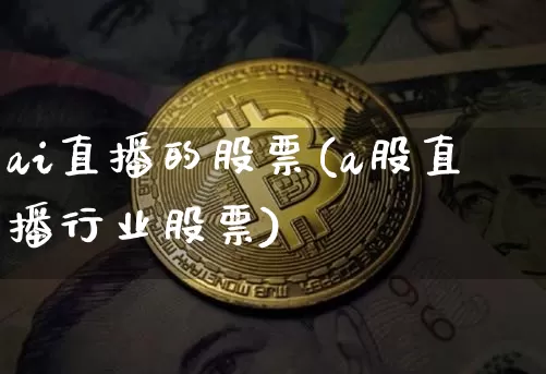 ai直播的股票(a股直播行业股票)_https://www.huakunhengjia.com_财经资讯_第1张