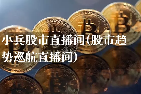 小兵股市直播间(股市趋势巡航直播间)_https://www.huakunhengjia.com_股票资讯_第1张