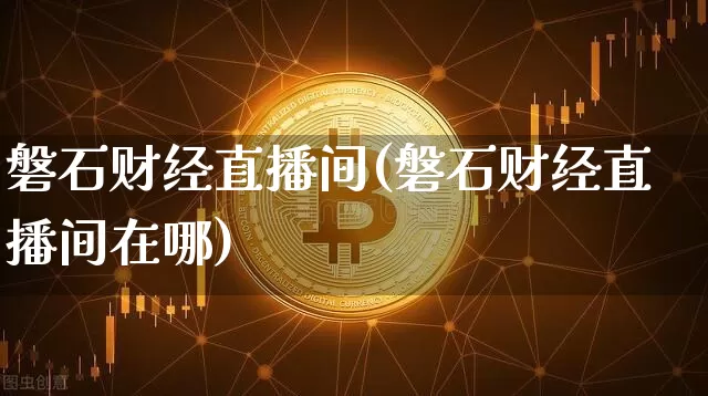 磐石财经直播间(磐石财经直播间在哪)_https://www.huakunhengjia.com_财经资讯_第1张