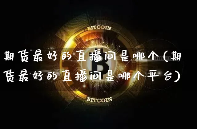 期货最好的直播间是哪个(期货最好的直播间是哪个平台)_https://www.huakunhengjia.com_期货资讯_第1张