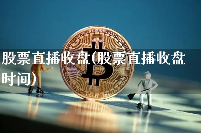 股票直播收盘(股票直播收盘时间)_https://www.huakunhengjia.com_金融资讯_第1张