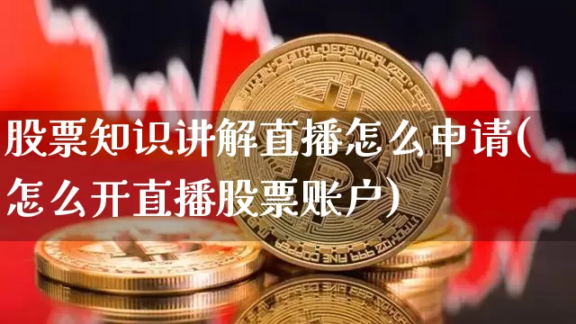 股票知识讲解直播怎么申请(怎么开直播股票账户)_https://www.huakunhengjia.com_股票资讯_第1张