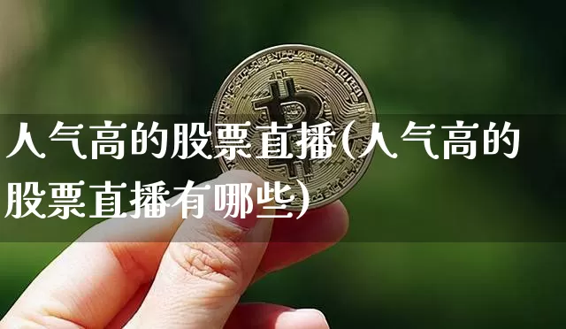 人气高的股票直播(人气高的股票直播有哪些)_https://www.huakunhengjia.com_财经资讯_第1张