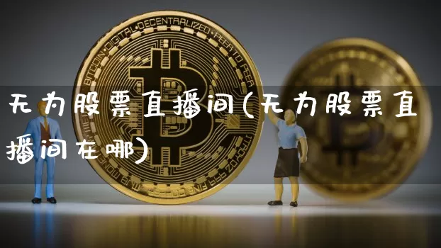 无为股票直播间(无为股票直播间在哪)_https://www.huakunhengjia.com_期货资讯_第1张
