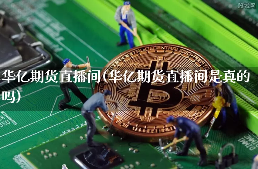 华亿期货直播间(华亿期货直播间是真的吗)_https://www.huakunhengjia.com_金融资讯_第1张