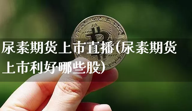 尿素期货上市直播(尿素期货上市利好哪些股)_https://www.huakunhengjia.com_期货资讯_第1张