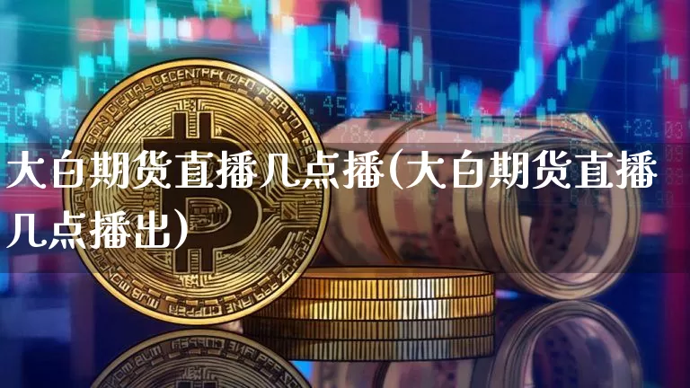 大白期货直播几点播(大白期货直播几点播出)_https://www.huakunhengjia.com_财经资讯_第1张