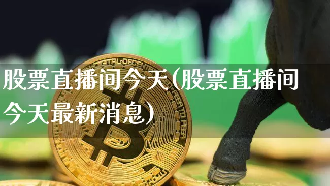 股票直播间今天(股票直播间今天最新消息)_https://www.huakunhengjia.com_金融资讯_第1张