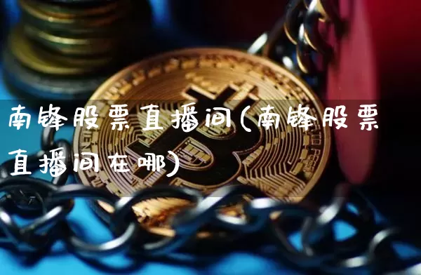 南锋股票直播间(南锋股票直播间在哪)_https://www.huakunhengjia.com_股票资讯_第1张