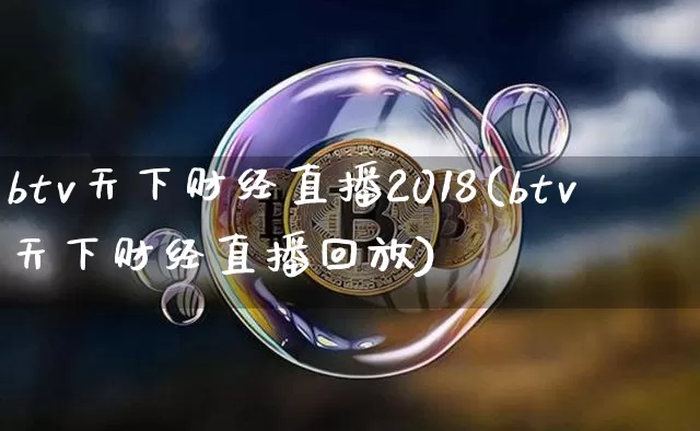 btv天下财经直播2018(btv天下财经直播回放)_https://www.huakunhengjia.com_期货资讯_第1张