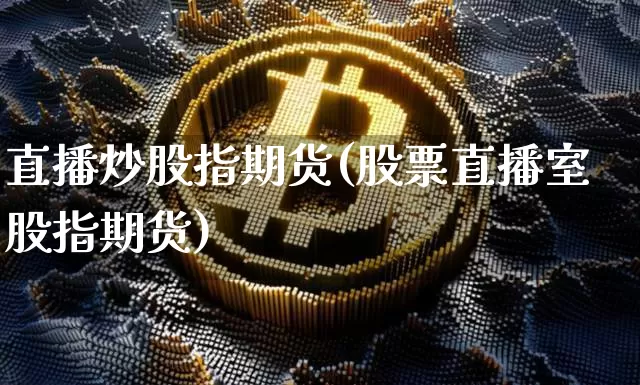 直播炒股指期货(股票直播室股指期货)_https://www.huakunhengjia.com_金融资讯_第1张