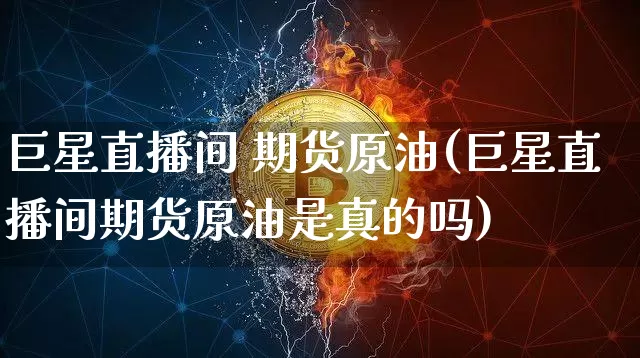 巨星直播间 期货原油(巨星直播间期货原油是真的吗)_https://www.huakunhengjia.com_期货资讯_第1张