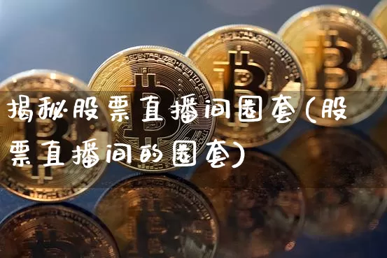 揭秘股票直播间圈套(股票直播间的圈套)_https://www.huakunhengjia.com_财经资讯_第1张
