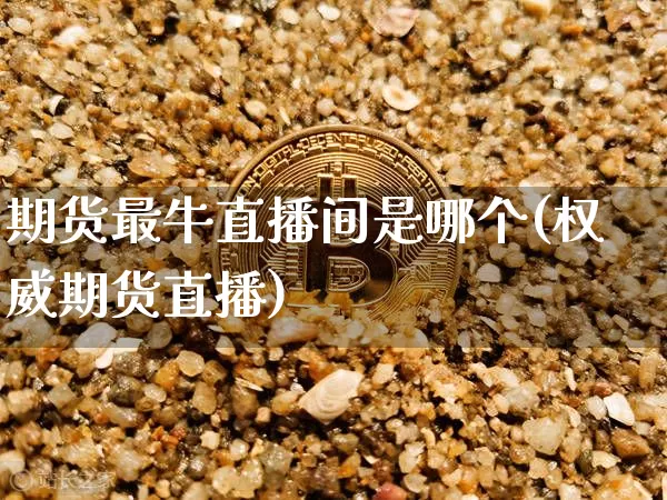 期货最牛直播间是哪个(权威期货直播)_https://www.huakunhengjia.com_期货资讯_第1张
