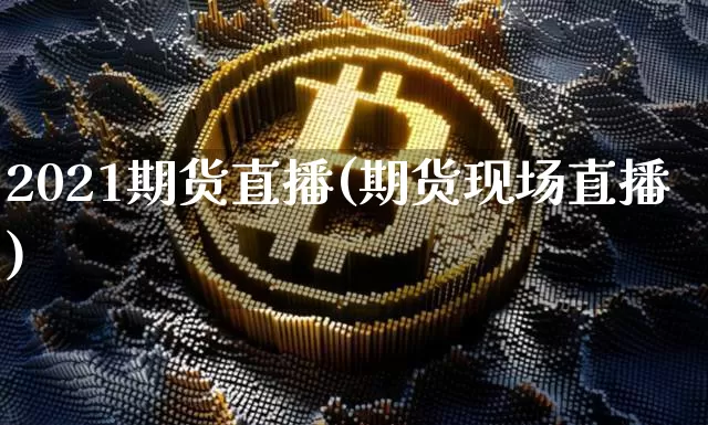 2021期货直播(期货现场直播)_https://www.huakunhengjia.com_期货资讯_第1张