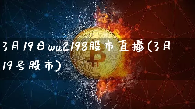 3月19日wu2198股市直播(3月19号股市)_https://www.huakunhengjia.com_金融资讯_第1张