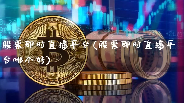 股票即时直播平台(股票即时直播平台哪个好)_https://www.huakunhengjia.com_财经资讯_第1张