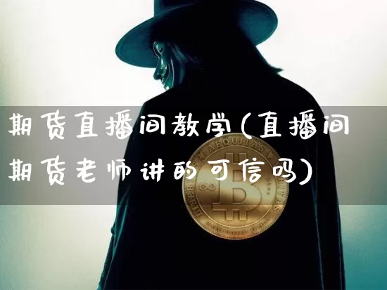 期货直播间教学(直播间期货老师讲的可信吗)_https://www.huakunhengjia.com_期货资讯_第1张