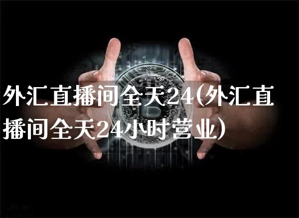 外汇直播间全天24(外汇直播间全天24小时营业)_https://www.huakunhengjia.com_股票资讯_第1张