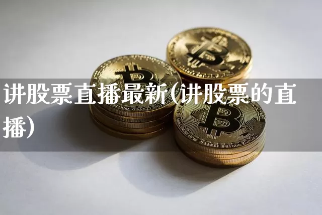 讲股票直播最新(讲股票的直播)_https://www.huakunhengjia.com_财经资讯_第1张