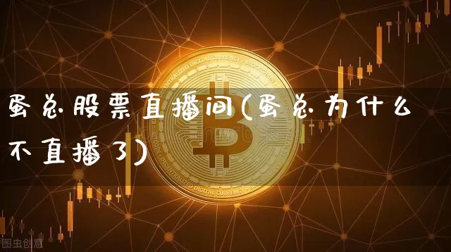 蛋总股票直播间(蛋总为什么不直播了)_https://www.huakunhengjia.com_股票资讯_第1张