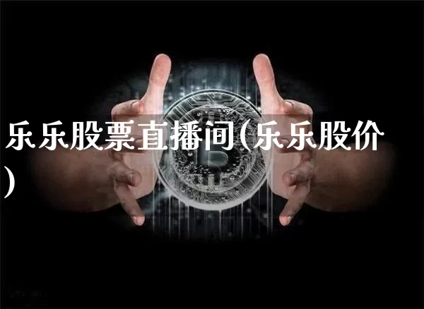 乐乐股票直播间(乐乐股价)_https://www.huakunhengjia.com_期货资讯_第1张
