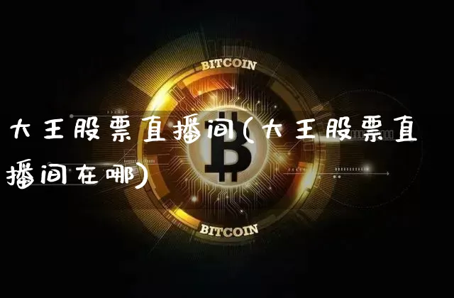 大王股票直播间(大王股票直播间在哪)_https://www.huakunhengjia.com_金融资讯_第1张