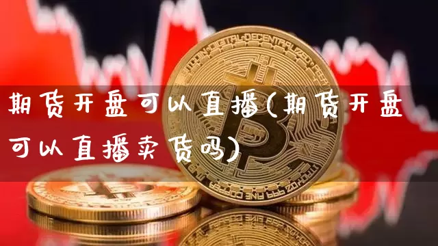 期货开盘可以直播(期货开盘可以直播卖货吗)_https://www.huakunhengjia.com_股票资讯_第1张