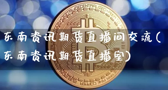 东南资讯期货直播间交流(东南资讯期货直播室)_https://www.huakunhengjia.com_期货资讯_第1张