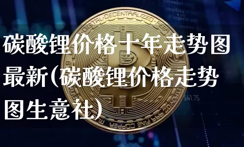 碳酸锂价格十年走势图最新(碳酸锂价格走势图生意社)_https://www.huakunhengjia.com_金融资讯_第1张