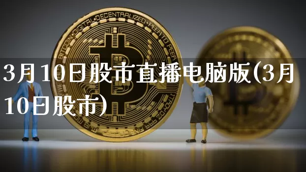 3月10日股市直播电脑版(3月10日股市)_https://www.huakunhengjia.com_股票资讯_第1张