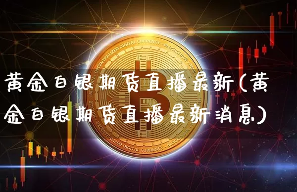黄金白银期货直播最新(黄金白银期货直播最新消息)_https://www.huakunhengjia.com_金融资讯_第1张