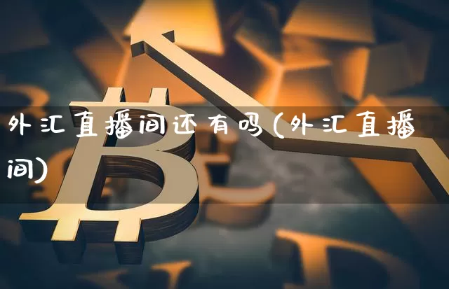 外汇直播间还有吗(外汇直播间)_https://www.huakunhengjia.com_股票资讯_第1张