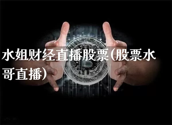 水姐财经直播股票(股票水哥直播)_https://www.huakunhengjia.com_期货资讯_第1张