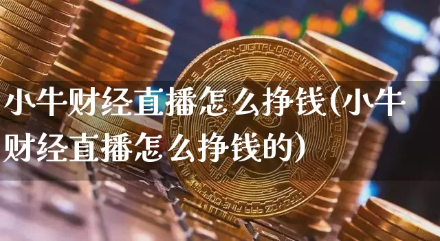 小牛财经直播怎么挣钱(小牛财经直播怎么挣钱的)_https://www.huakunhengjia.com_金融资讯_第1张