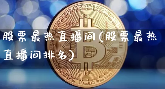 股票最热直播间(股票最热直播间排名)_https://www.huakunhengjia.com_股票资讯_第1张