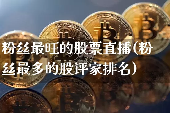 粉丝最旺的股票直播(粉丝最多的股评家排名)_https://www.huakunhengjia.com_金融资讯_第1张