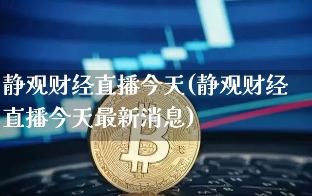 静观财经直播今天(静观财经直播今天最新消息)_https://www.huakunhengjia.com_期货资讯_第1张