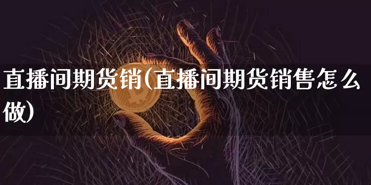直播间期货销(直播间期货销售怎么做)_https://www.huakunhengjia.com_股票资讯_第1张